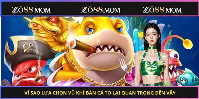 Vì sao lựa chọn vũ khí bắn cá to lại quan trọng đến vậy